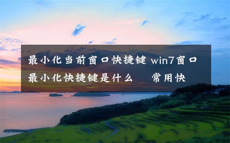 最小化當(dāng)前窗口快捷鍵 win7窗口最小化快捷鍵是什么    常用快捷鍵大全