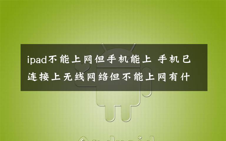 ipad不能上網(wǎng)但手機(jī)能上 手機(jī)已連接上無(wú)線網(wǎng)絡(luò)但不能上網(wǎng)有什么情況？怎么解決