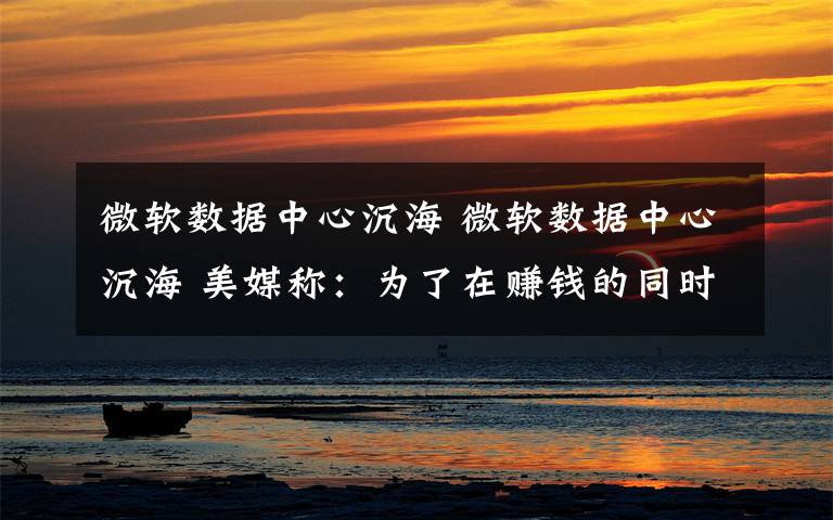 微軟數(shù)據(jù)中心沉海 微軟數(shù)據(jù)中心沉海 美媒稱：為了在賺錢的同時拯救地球