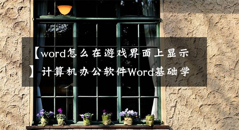 【word怎么在游戲界面上顯示】計算機辦公軟件Word基礎學習入門，了解界面和基本操作。