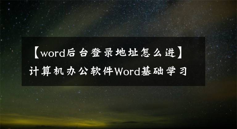 【word后臺登錄地址怎么進(jìn)】計算機(jī)辦公軟件Word基礎(chǔ)學(xué)習(xí)入門，了解界面和基本操作。