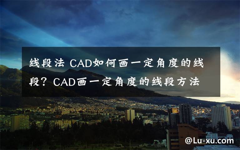 線段法 CAD如何畫(huà)一定角度的線段？CAD畫(huà)一定角度的線段方法