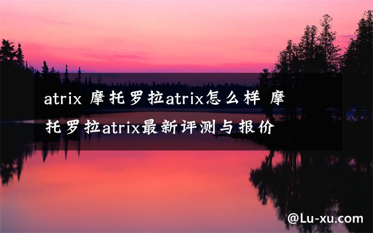 atrix 摩托羅拉atrix怎么樣 摩托羅拉atrix最新評測與報價