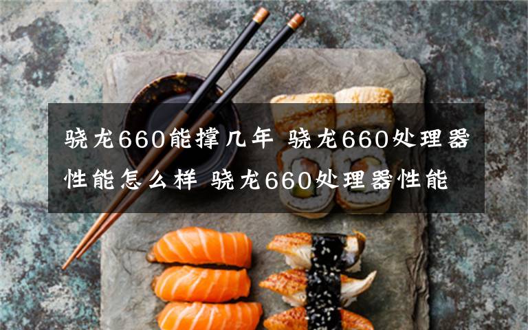 驍龍660能撐幾年 驍龍660處理器性能怎么樣 驍龍660處理器性能解析【圖解】