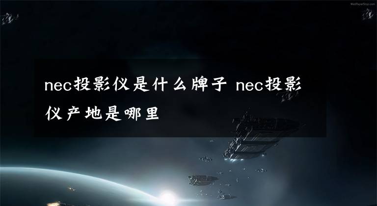 nec投影儀是什么牌子 nec投影儀產(chǎn)地是哪里