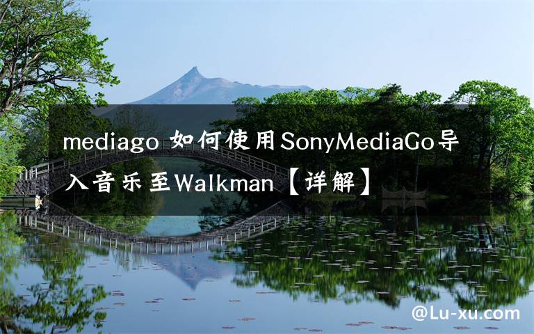 mediago 如何使用SonyMediaGo導(dǎo)入音樂至Walkman【詳解】