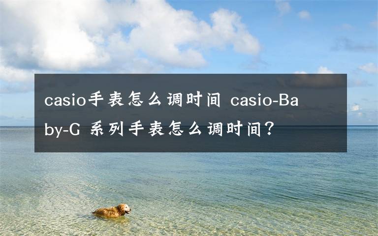 casio手表怎么調(diào)時(shí)間 casio-Baby-G 系列手表怎么調(diào)時(shí)間？