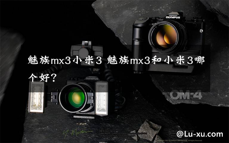 魅族mx3小米3 魅族mx3和小米3哪個(gè)好？