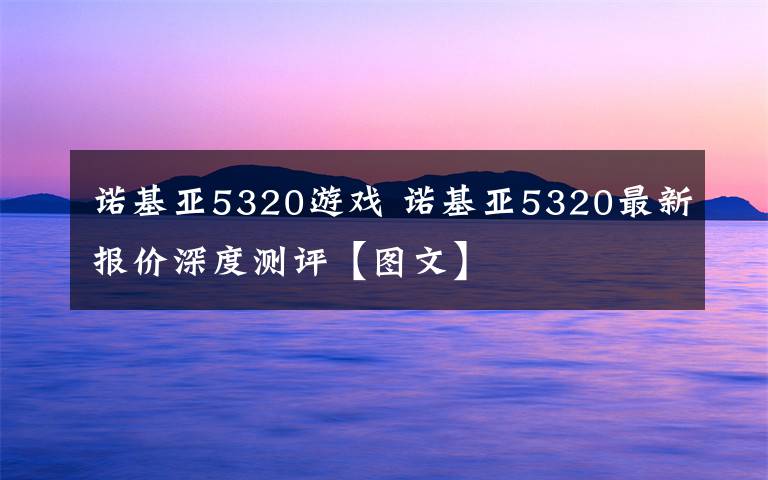 諾基亞5320游戲 諾基亞5320最新報價深度測評【圖文】