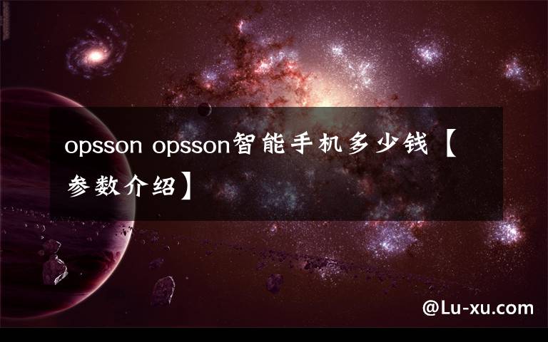 opsson opsson智能手機多少錢【參數(shù)介紹】