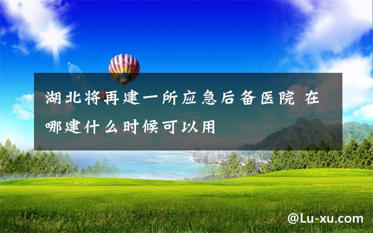 湖北將再建一所應急后備醫(yī)院 在哪建什么時候可以用