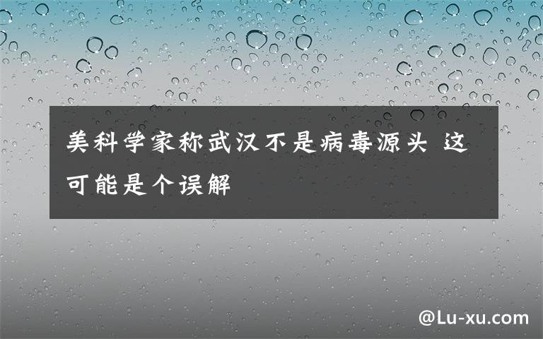 美科學(xué)家稱武漢不是病毒源頭 這可能是個(gè)誤解