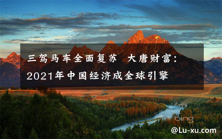 三駕馬車全面復(fù)蘇  大唐財富：2021年中國經(jīng)濟成全球引擎