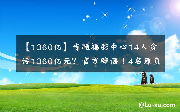 【1360億】專題福彩中心14人貪污1360億元？官方辟謠！4名原負責人這樣懺悔……