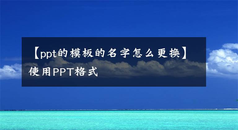 【ppt的模板的名字怎么更換】使用PPT格式