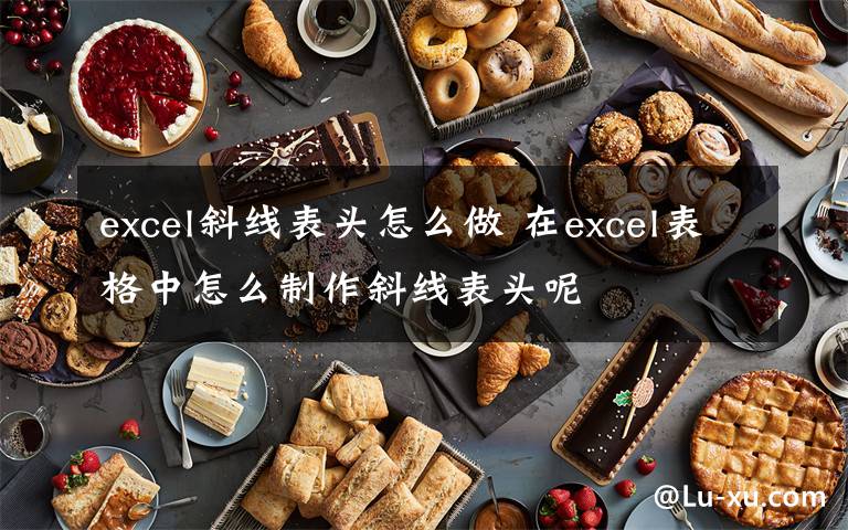 excel斜線表頭怎么做 在excel表格中怎么制作斜線表頭呢