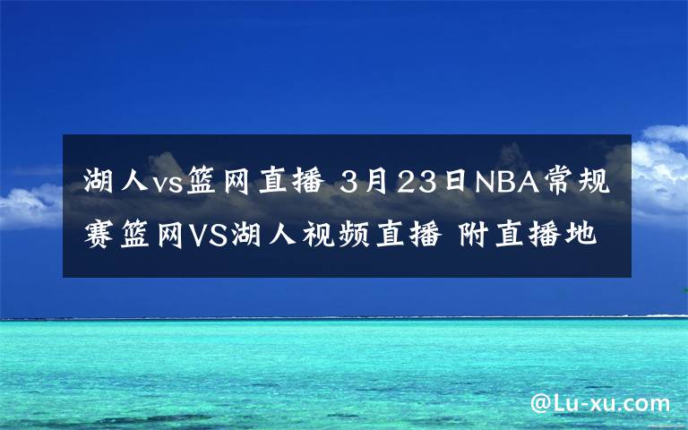 湖人vs籃網(wǎng)直播 3月23日NBA常規(guī)賽籃網(wǎng)VS湖人視頻直播 附直播地址及比賽時間