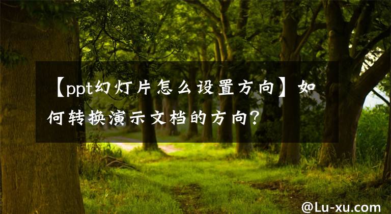 【ppt幻燈片怎么設(shè)置方向】如何轉(zhuǎn)換演示文檔的方向？