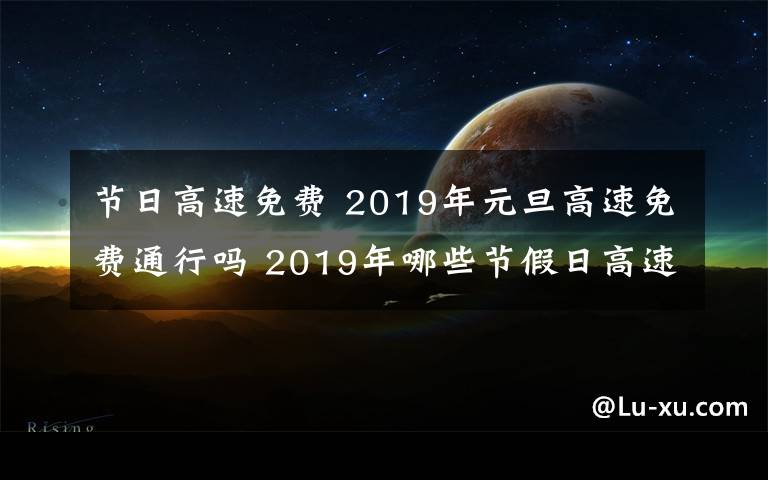 節(jié)日高速免費 2019年元旦高速免費通行嗎 2019年哪些節(jié)假日高速公路免費?