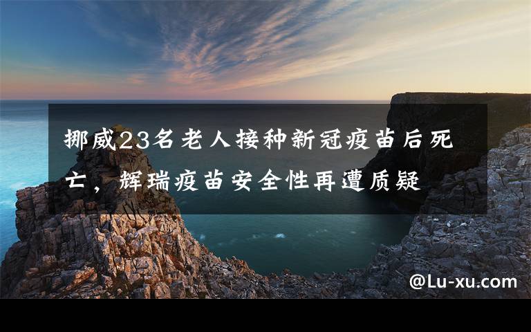 挪威23名老人接種新冠疫苗后死亡，輝瑞疫苗安全性再遭質(zhì)疑