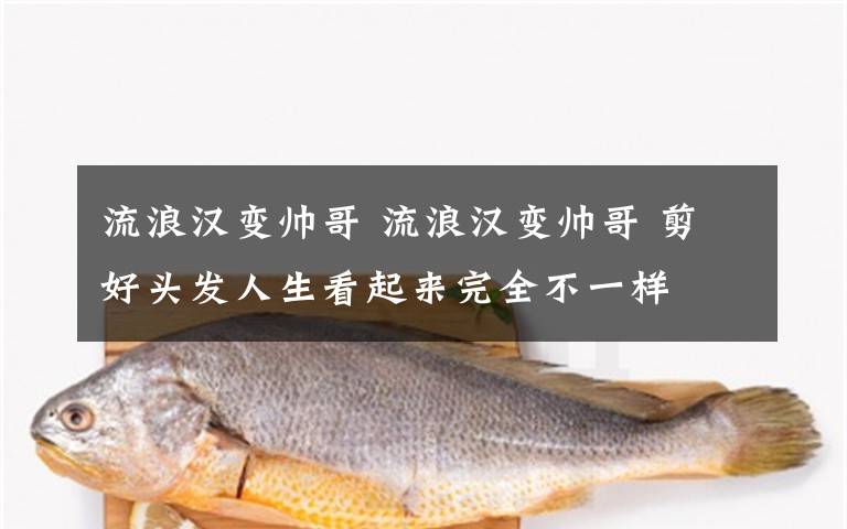 流浪漢變帥哥 流浪漢變帥哥 剪好頭發(fā)人生看起來完全不一樣