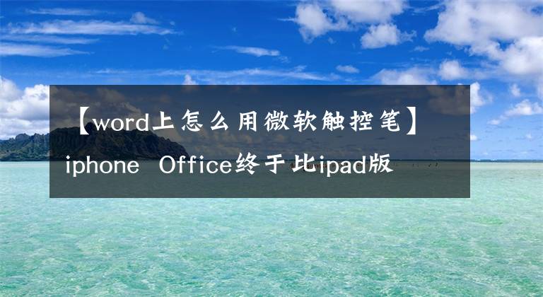 【word上怎么用微軟觸控筆】iphone Office終于比ipad版本晚了6個(gè)月支持觸摸屏操作