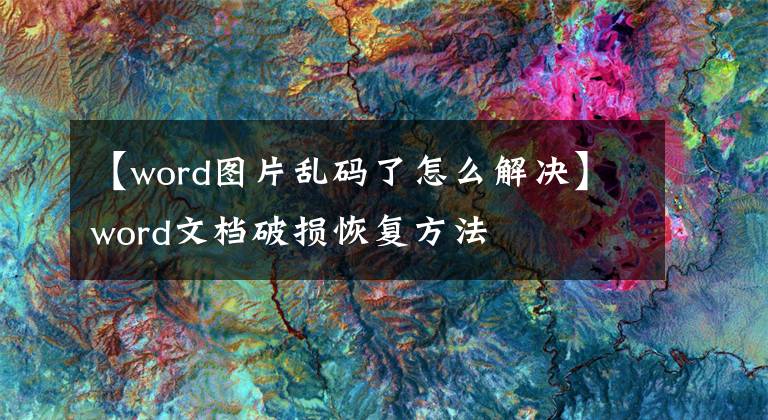 【word圖片亂碼了怎么解決】word文檔破損恢復(fù)方法