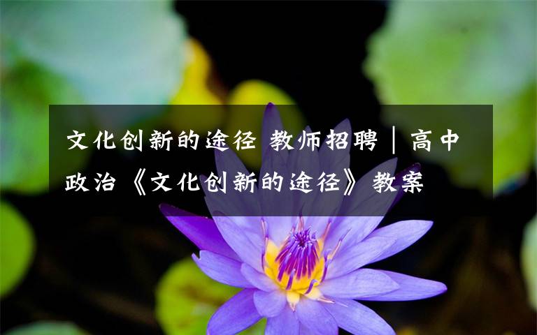 文化創(chuàng)新的途徑 教師招聘｜高中政治《文化創(chuàng)新的途徑》教案