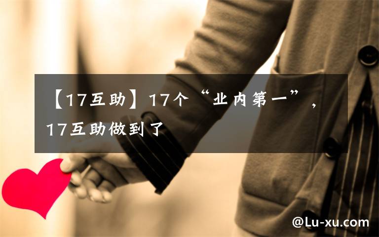 【17互助】17個(gè)“業(yè)內(nèi)第一”，17互助做到了