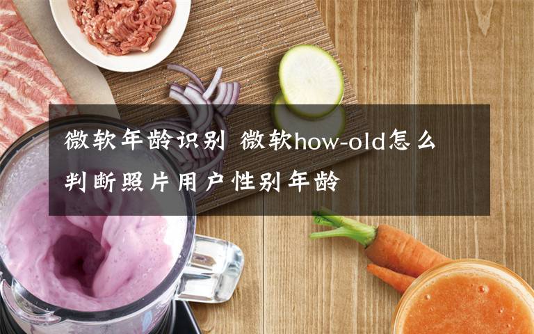 微軟年齡識別 微軟how-old怎么判斷照片用戶性別年齡