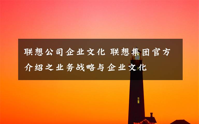 聯(lián)想公司企業(yè)文化 聯(lián)想集團官方介紹之業(yè)務(wù)戰(zhàn)略與企業(yè)文化