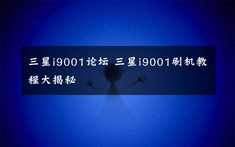 三星i9001論壇 三星i9001刷機(jī)教程大揭秘