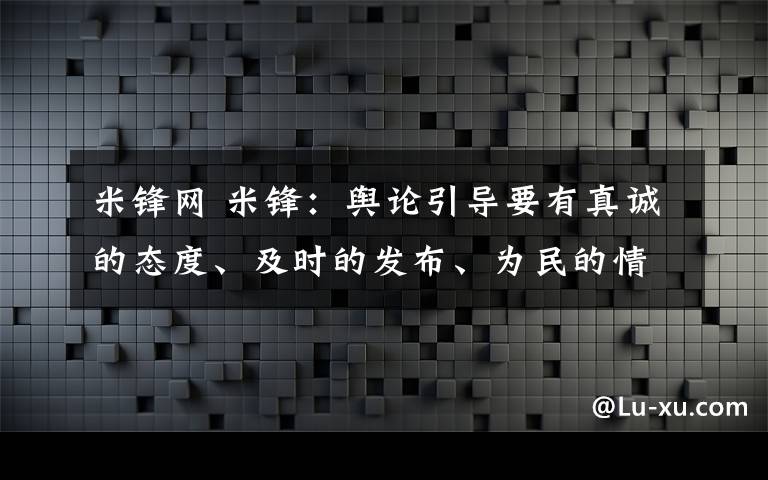 米鋒網(wǎng) 米鋒：輿論引導(dǎo)要有真誠(chéng)的態(tài)度、及時(shí)的發(fā)布、為民的情懷