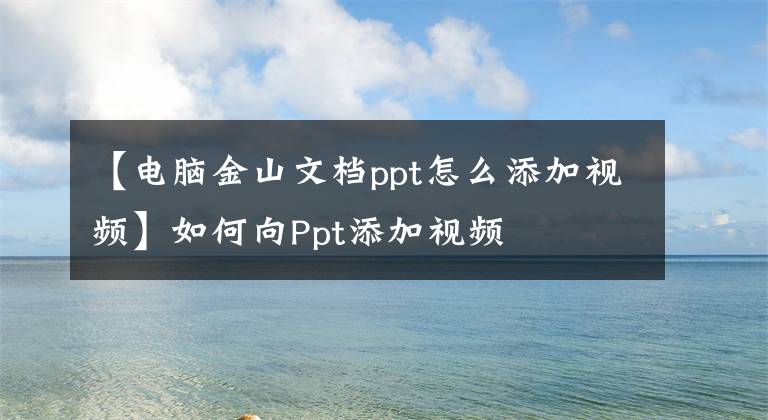 【電腦金山文檔ppt怎么添加視頻】如何向Ppt添加視頻