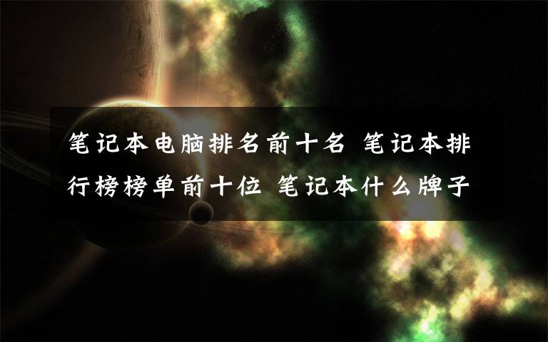 筆記本電腦排名前十名 筆記本排行榜榜單前十位 筆記本什么牌子好【圖文】