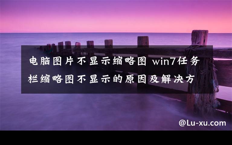 電腦圖片不顯示縮略圖 win7任務(wù)欄縮略圖不顯示的原因及解決方法【圖文】