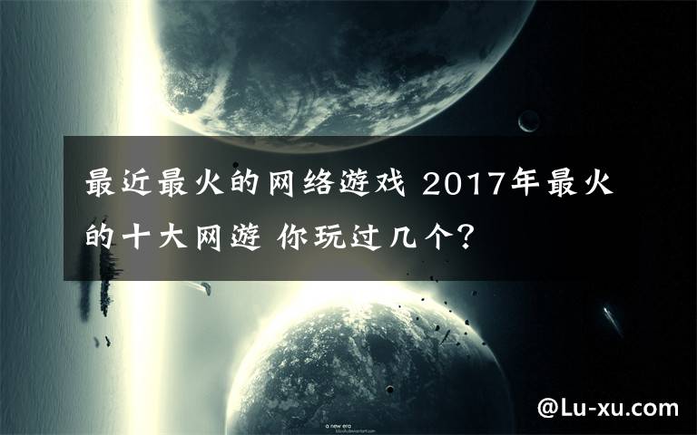 最近最火的網(wǎng)絡(luò)游戲 2017年最火的十大網(wǎng)游 你玩過(guò)幾個(gè)？