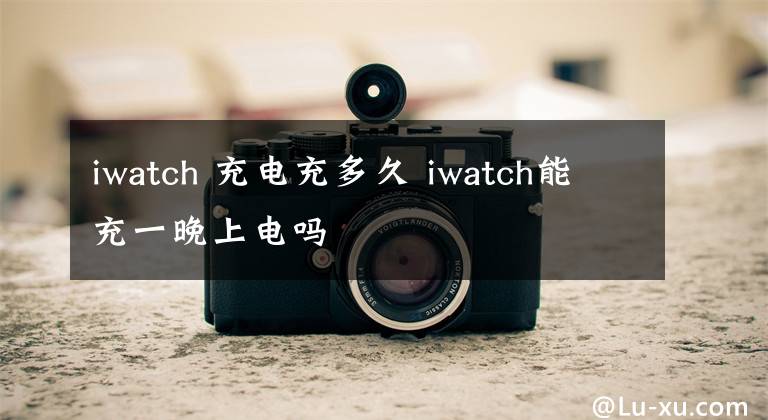 iwatch 充電充多久 iwatch能充一晚上電嗎