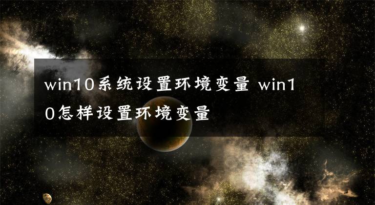 win10系統(tǒng)設(shè)置環(huán)境變量 win10怎樣設(shè)置環(huán)境變量