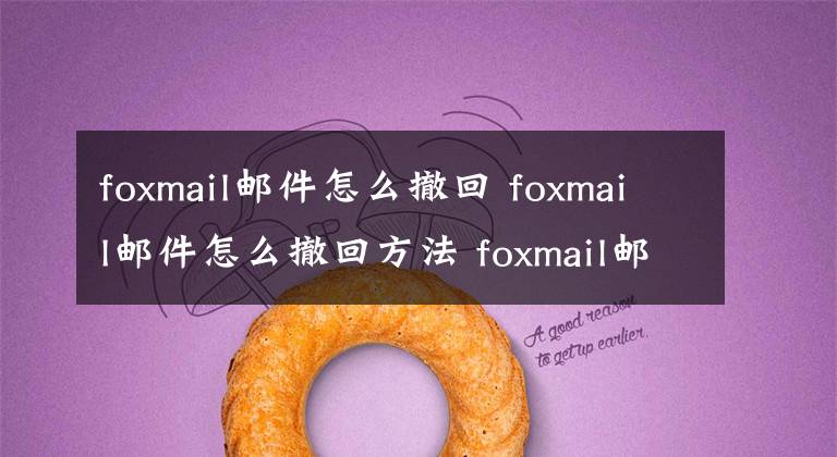 foxmail郵件怎么撤回 foxmail郵件怎么撤回方法 foxmail郵箱郵件如何撤回