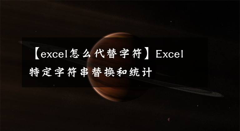 【excel怎么代替字符】Excel特定字符串替換和統(tǒng)計(jì)