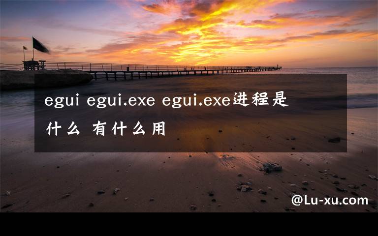 egui egui.exe egui.exe進(jìn)程是什么 有什么用