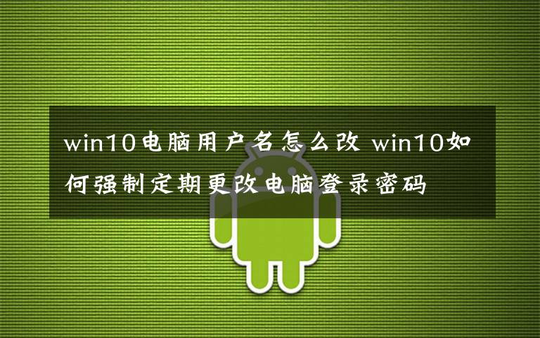 win10電腦用戶名怎么改 win10如何強(qiáng)制定期更改電腦登錄密碼