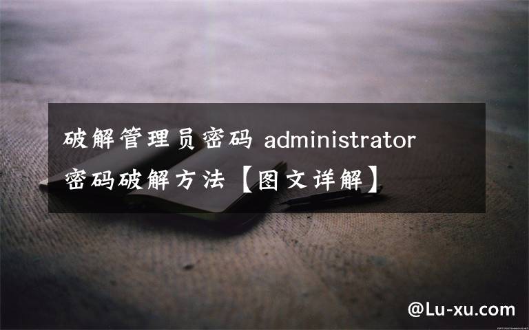 破解管理員密碼 administrator密碼破解方法【圖文詳解】