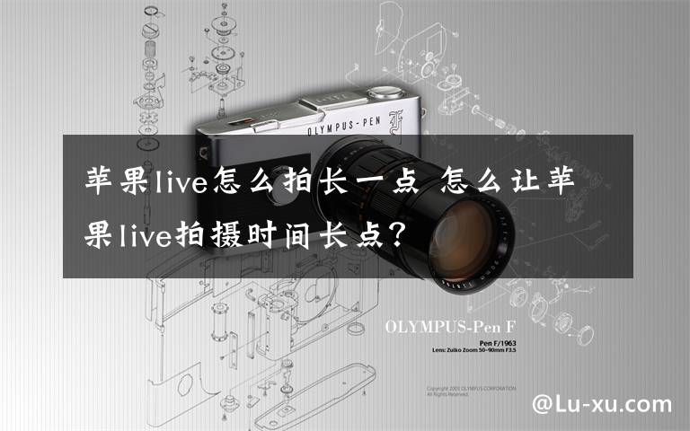 蘋果live怎么拍長一點 怎么讓蘋果live拍攝時間長點？