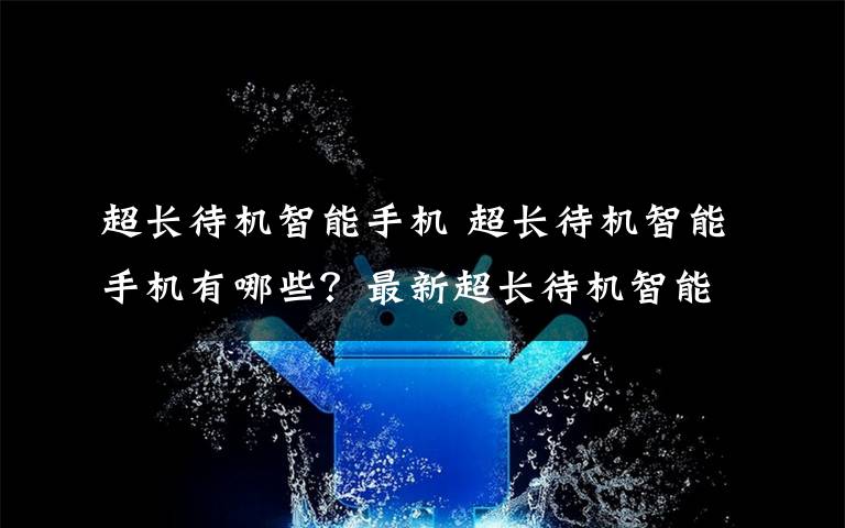 超長待機智能手機 超長待機智能手機有哪些？最新超長待機智能手機推薦