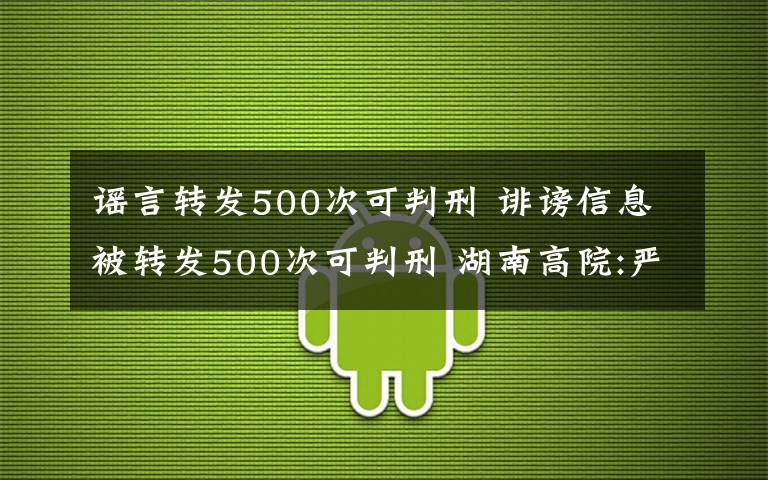 謠言轉(zhuǎn)發(fā)500次可判刑 誹謗信息被轉(zhuǎn)發(fā)500次可判刑 湖南高院:嚴(yán)格執(zhí)行