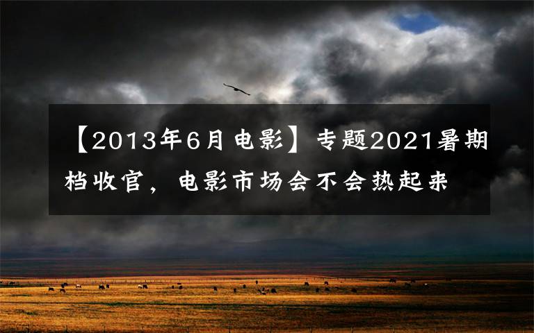 【2013年6月電影】專題2021暑期檔收官，電影市場會不會熱起來？就看中秋檔了