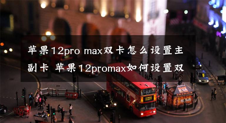 蘋果12pro max雙卡怎么設(shè)置主副卡 蘋果12promax如何設(shè)置雙卡