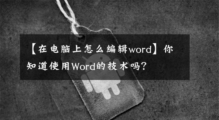 【在電腦上怎么編輯word】你知道使用Word的技術(shù)嗎？